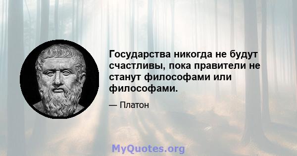 Государства никогда не будут счастливы, пока правители не станут философами или философами.