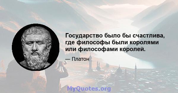 Государство было бы счастлива, где философы были королями или философами королей.