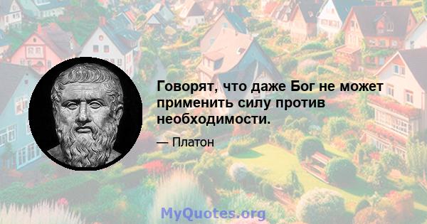 Говорят, что даже Бог не может применить силу против необходимости.