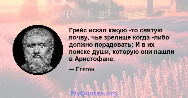 Грейс искал какую -то святую почву, чье зрелище когда -либо должно порадовать; И в их поиске души, которую они нашли в Аристофане.