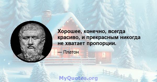 Хорошее, конечно, всегда красиво, и прекрасным никогда не хватает пропорции.