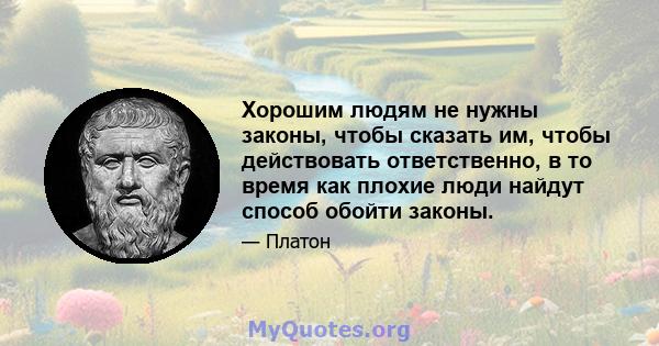 Хорошим людям не нужны законы, чтобы сказать им, чтобы действовать ответственно, в то время как плохие люди найдут способ обойти законы.