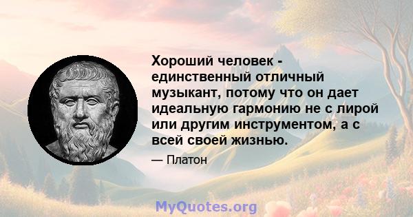 Хороший человек - единственный отличный музыкант, потому что он дает идеальную гармонию не с лирой или другим инструментом, а с всей своей жизнью.