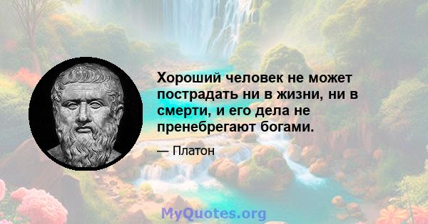 Хороший человек не может пострадать ни в жизни, ни в смерти, и его дела не пренебрегают богами.