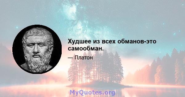 Худшее из всех обманов-это самообман.