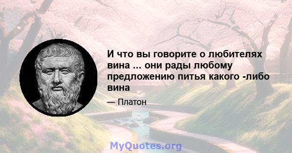 И что вы говорите о любителях вина ... они рады любому предложению питья какого -либо вина