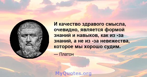 И качество здравого смысла, очевидно, является формой знаний и навыков, как из -за знаний, а не из -за невежества, которое мы хорошо судим.