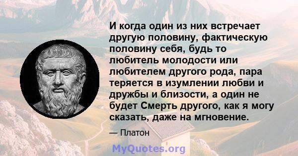 И когда один из них встречает другую половину, фактическую половину себя, будь то любитель молодости или любителем другого рода, пара теряется в изумлении любви и дружбы и близости, а один не будет Смерть другого, как я 