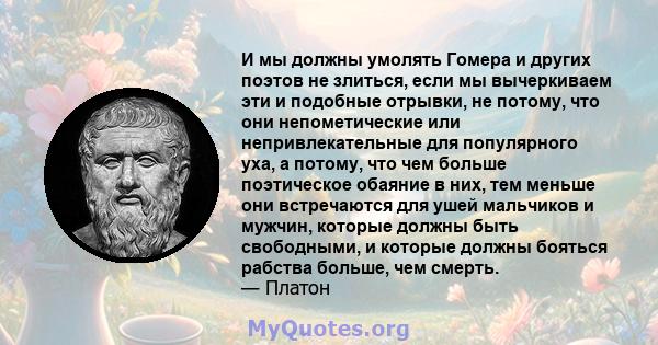 И мы должны умолять Гомера и других поэтов не злиться, если мы вычеркиваем эти и подобные отрывки, не потому, что они непометические или непривлекательные для популярного уха, а потому, что чем больше поэтическое