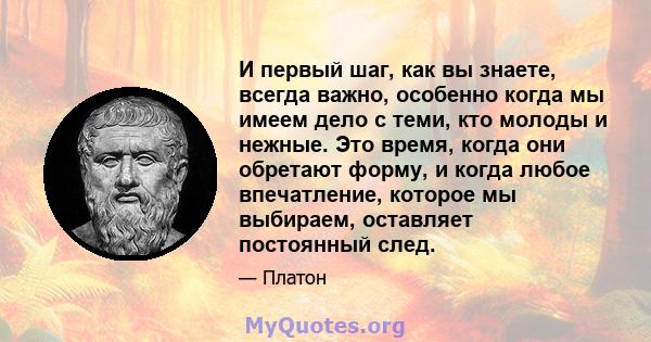 И первый шаг, как вы знаете, всегда важно, особенно когда мы имеем дело с теми, кто молоды и нежные. Это время, когда они обретают форму, и когда любое впечатление, которое мы выбираем, оставляет постоянный след.