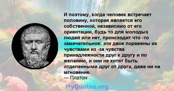 И поэтому, когда человек встречает половину, которая является его собственной, независимо от его ориентации, будь то для молодых людей или нет, происходит что -то замечательное: эти двое поражены их чувствами из -за