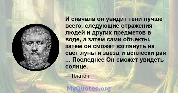 И сначала он увидит тени лучше всего, следующие отражения людей и других предметов в воде, а затем сами объекты, затем он сможет взглянуть на свет луны и звезд и всплески рая ... Последнее Он сможет увидеть солнце.