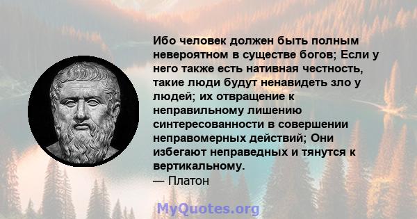 Ибо человек должен быть полным невероятном в существе богов; Если у него также есть нативная честность, такие люди будут ненавидеть зло у людей; их отвращение к неправильному лишению синтересованности в совершении