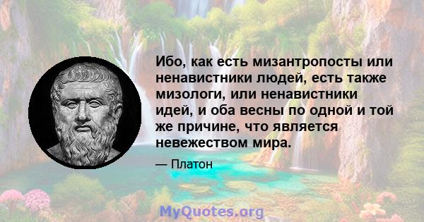 Ибо, как есть мизантропосты или ненавистники людей, есть также мизологи, или ненавистники идей, и оба весны по одной и той же причине, что является невежеством мира.