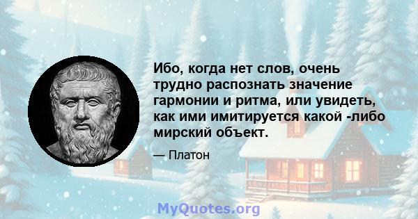 Ибо, когда нет слов, очень трудно распознать значение гармонии и ритма, или увидеть, как ими имитируется какой -либо мирский объект.