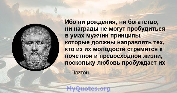 Ибо ни рождения, ни богатство, ни награды не могут пробудиться в умах мужчин принципы, которые должны направлять тех, кто из их молодости стремится к почетной и превосходной жизни, поскольку любовь пробуждает их