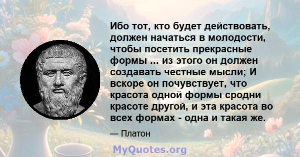 Ибо тот, кто будет действовать, должен начаться в молодости, чтобы посетить прекрасные формы ... из этого он должен создавать честные мысли; И вскоре он почувствует, что красота одной формы сродни красоте другой, и эта