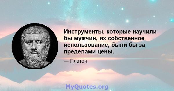 Инструменты, которые научили бы мужчин, их собственное использование, были бы за пределами цены.