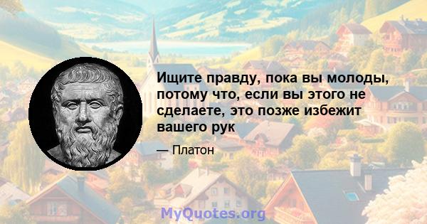 Ищите правду, пока вы молоды, потому что, если вы этого не сделаете, это позже избежит вашего рук