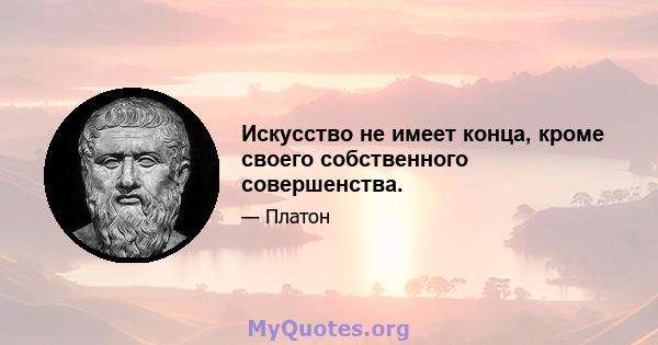 Искусство не имеет конца, кроме своего собственного совершенства.