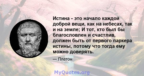 Истина - это начало каждой доброй вещи, как на небесах, так и на земле; И тот, кто был бы благословлен и счастлив, должен быть от первого паркера истины, потому что тогда ему можно доверять.