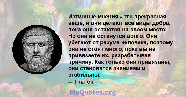 Истинные мнения - это прекрасная вещь, и они делают все виды добра, пока они остаются на своем месте; Но они не останутся долго. Они убегают от разума человека, поэтому они не стоят много, пока вы не привязаете их,