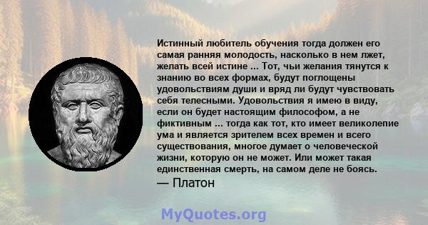 Истинный любитель обучения тогда должен его самая ранняя молодость, насколько в нем лжет, желать всей истине ... Тот, чьи желания тянутся к знанию во всех формах, будут поглощены удовольствиям души и вряд ли будут