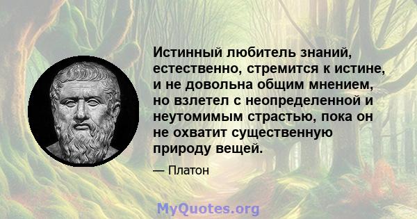 Истинный любитель знаний, естественно, стремится к истине, и не довольна общим мнением, но взлетел с неопределенной и неутомимым страстью, пока он не охватит существенную природу вещей.