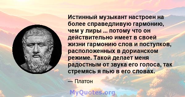 Истинный музыкант настроен на более справедливую гармонию, чем у лиры ... потому что он действительно имеет в своей жизни гармонию слов и поступков, расположенных в дорианском режиме. Такой делает меня радостным от