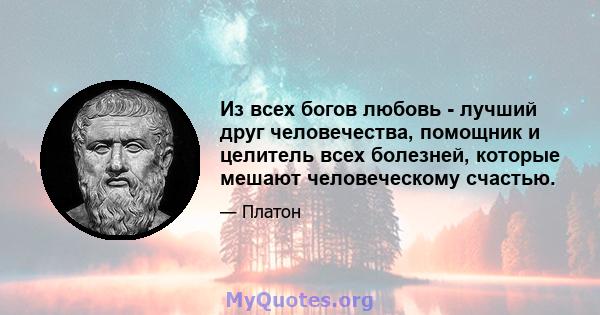 Из всех богов любовь - лучший друг человечества, помощник и целитель всех болезней, которые мешают человеческому счастью.