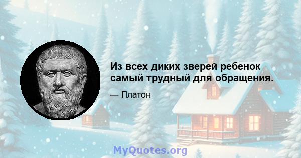 Из всех диких зверей ребенок самый трудный для обращения.