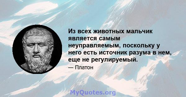 Из всех животных мальчик является самым неуправляемым, поскольку у него есть источник разума в нем, еще не регулируемый.