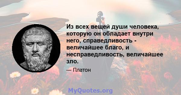 Из всех вещей души человека, которую он обладает внутри него, справедливость - величайшее благо, и несправедливость, величайшее зло.