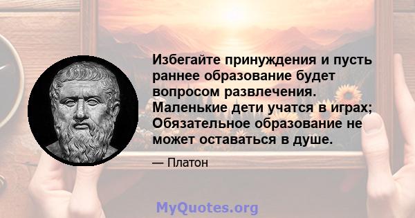 Избегайте принуждения и пусть раннее образование будет вопросом развлечения. Маленькие дети учатся в играх; Обязательное образование не может оставаться в душе.