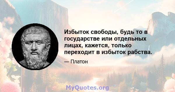 Избыток свободы, будь то в государстве или отдельных лицах, кажется, только переходит в избыток рабства.