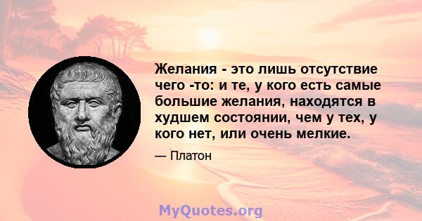 Желания - это лишь отсутствие чего -то: и те, у кого есть самые большие желания, находятся в худшем состоянии, чем у тех, у кого нет, или очень мелкие.