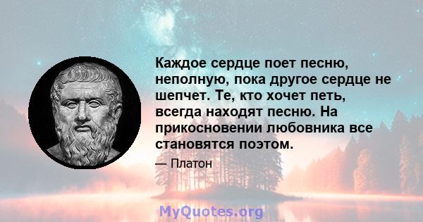 Каждое сердце поет песню, неполную, пока другое сердце не шепчет. Те, кто хочет петь, всегда находят песню. На прикосновении любовника все становятся поэтом.