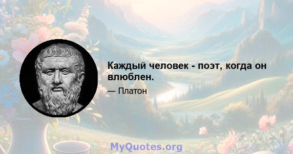 Каждый человек - поэт, когда он влюблен.