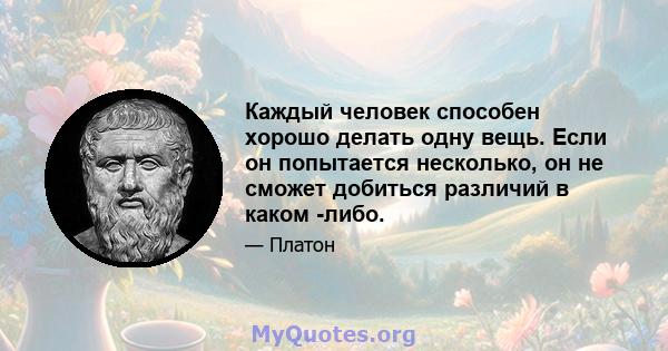 Каждый человек способен хорошо делать одну вещь. Если он попытается несколько, он не сможет добиться различий в каком -либо.