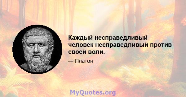 Каждый несправедливый человек несправедливый против своей воли.