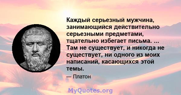 Каждый серьезный мужчина, занимающийся действительно серьезными предметами, тщательно избегает письма. ... Там не существует, и никогда не существует, ни одного из моих написаний, касающихся этой темы.