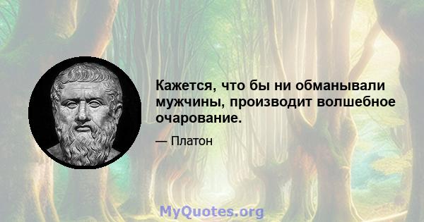 Кажется, что бы ни обманывали мужчины, производит волшебное очарование.