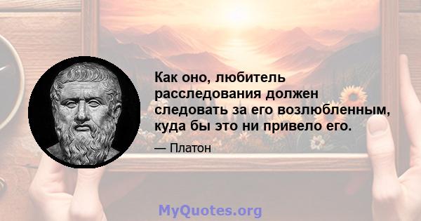 Как оно, любитель расследования должен следовать за его возлюбленным, куда бы это ни привело его.