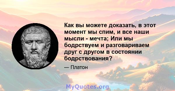 Как вы можете доказать, в этот момент мы спим, и все наши мысли - мечта; Или мы бодрствуем и разговариваем друг с другом в состоянии бодрствования?