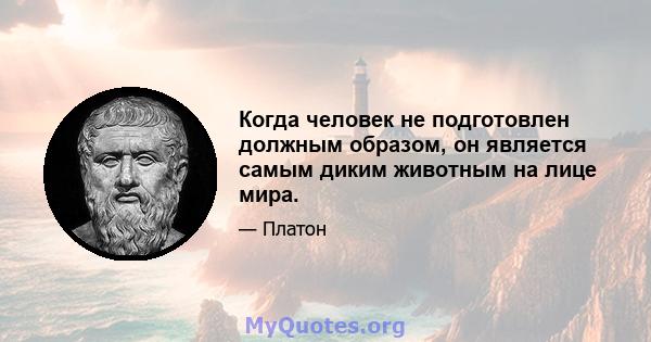 Когда человек не подготовлен должным образом, он является самым диким животным на лице мира.