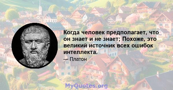 Когда человек предполагает, что он знает и не знает; Похоже, это великий источник всех ошибок интеллекта.