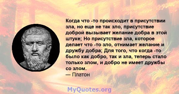 Когда что -то происходит в присутствии зла, но еще не так зло, присутствие доброй вызывает желание добра в этой штуке; Но присутствие зла, которое делает что -то зло, отнимает желание и дружбу добра; Для того, что когда 