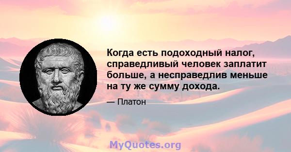 Когда есть подоходный налог, справедливый человек заплатит больше, а несправедлив меньше на ту же сумму дохода.