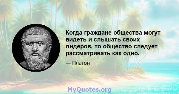 Когда граждане общества могут видеть и слышать своих лидеров, то общество следует рассматривать как одно.