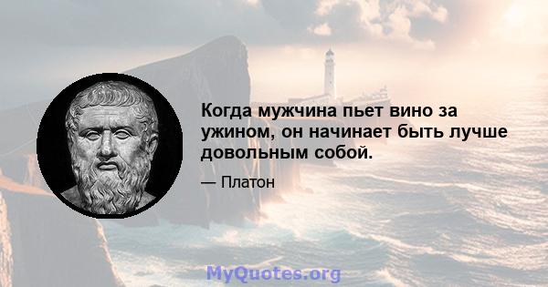 Когда мужчина пьет вино за ужином, он начинает быть лучше довольным собой.